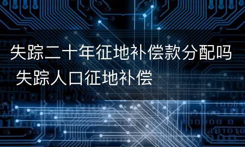 失踪二十年征地补偿款分配吗 失踪人口征地补偿
