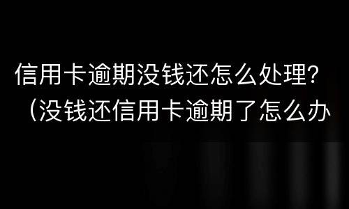 信用卡逾期没钱还怎么处理？（没钱还信用卡逾期了怎么办）