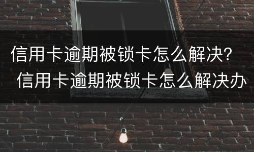 信用卡逾期被锁卡怎么解决？ 信用卡逾期被锁卡怎么解决办法