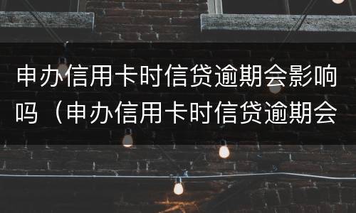 申办信用卡时信贷逾期会影响吗（申办信用卡时信贷逾期会影响吗）
