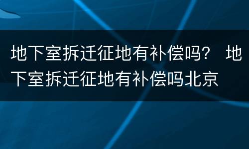 地下室拆迁征地有补偿吗？ 地下室拆迁征地有补偿吗北京