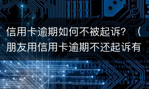 信用卡逾期如何不被起诉？（朋友用信用卡逾期不还起诉有用吗）