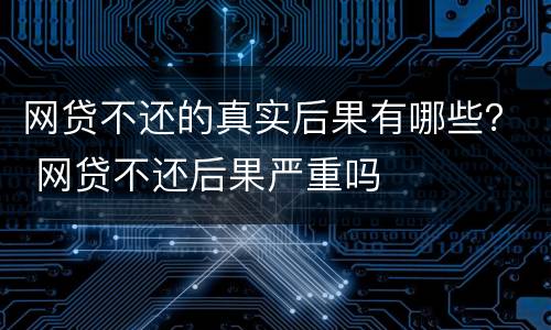 网贷不还的真实后果有哪些？ 网贷不还后果严重吗