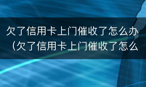 欠了信用卡上门催收了怎么办（欠了信用卡上门催收了怎么办啊）