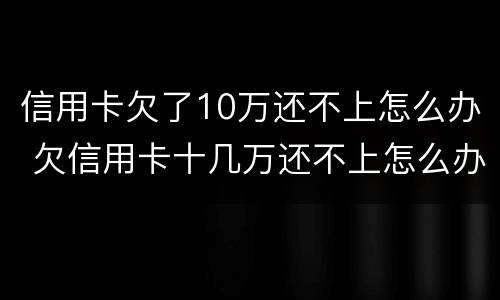 信用卡欠了10万还不上怎么办 欠信用卡十几万还不上怎么办