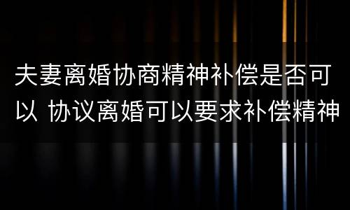 夫妻离婚协商精神补偿是否可以 协议离婚可以要求补偿精神损失费吗