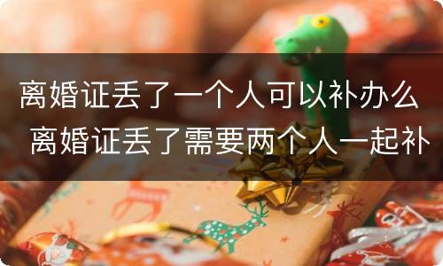 离婚证丢了一个人可以补办么 离婚证丢了需要两个人一起补办吗