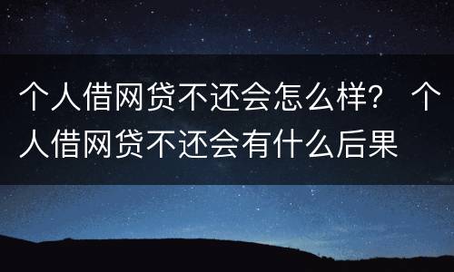个人借网贷不还会怎么样？ 个人借网贷不还会有什么后果