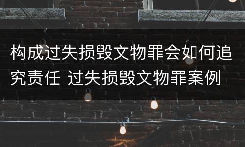 构成过失损毁文物罪会如何追究责任 过失损毁文物罪案例