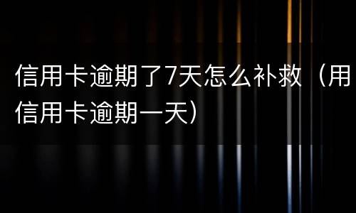 信用卡逾期了7天怎么补救（用信用卡逾期一天）