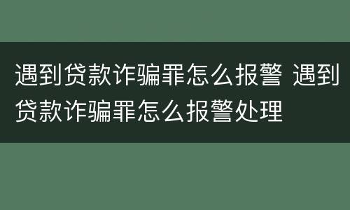 遇到贷款诈骗罪怎么报警 遇到贷款诈骗罪怎么报警处理