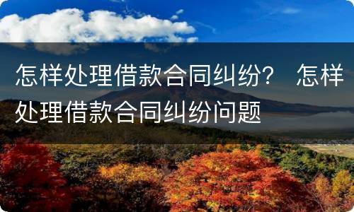 怎样处理借款合同纠纷？ 怎样处理借款合同纠纷问题