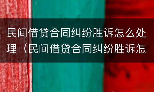 民间借贷合同纠纷胜诉怎么处理（民间借贷合同纠纷胜诉怎么处理的）