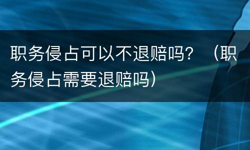 职务侵占可以不退赔吗？（职务侵占需要退赔吗）