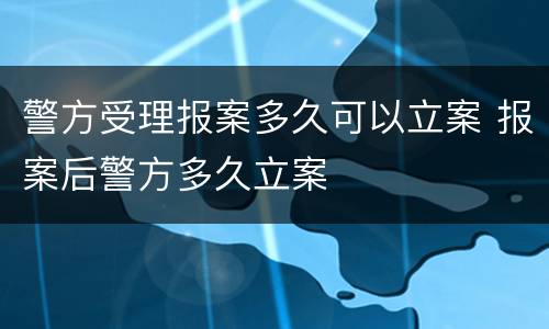 警方受理报案多久可以立案 报案后警方多久立案