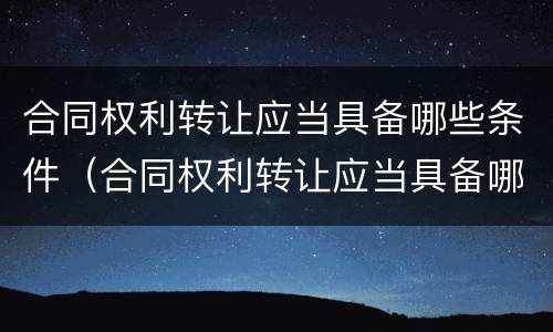 合同权利转让应当具备哪些条件（合同权利转让应当具备哪些条件和条件）