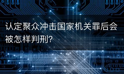 认定聚众冲击国家机关罪后会被怎样判刑？