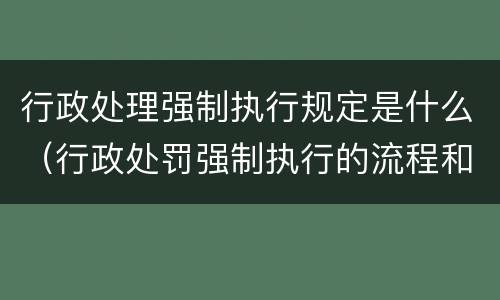 行政处理强制执行规定是什么（行政处罚强制执行的流程和执行时间）