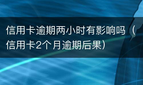 信用卡逾期两小时有影响吗（信用卡2个月逾期后果）