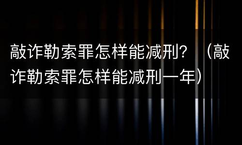 敲诈勒索罪怎样能减刑？（敲诈勒索罪怎样能减刑一年）