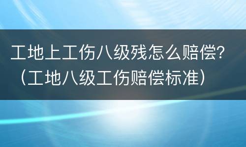 工地上工伤八级残怎么赔偿？（工地八级工伤赔偿标准）