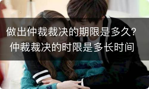 做出仲裁裁决的期限是多久？ 仲裁裁决的时限是多长时间