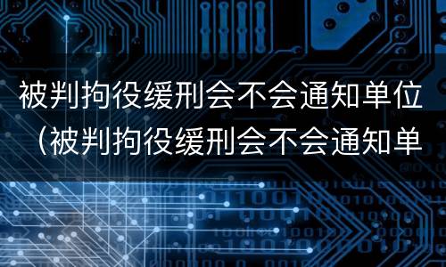 被判拘役缓刑会不会通知单位（被判拘役缓刑会不会通知单位领导）