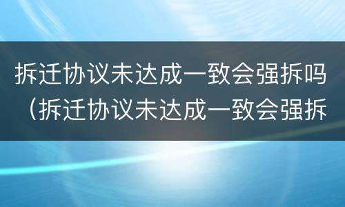 拆迁协议未达成一致会强拆吗（拆迁协议未达成一致会强拆吗）