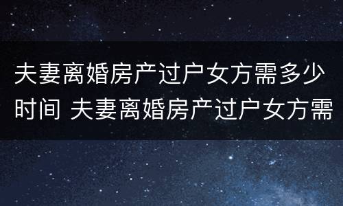 夫妻离婚房产过户女方需多少时间 夫妻离婚房产过户女方需多少时间办理