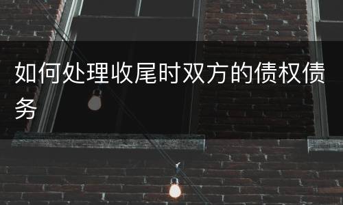 如何处理收尾时双方的债权债务