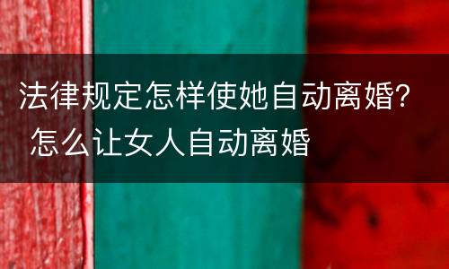 法律规定怎样使她自动离婚？ 怎么让女人自动离婚