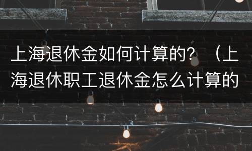 上海退休金如何计算的？（上海退休职工退休金怎么计算的）