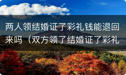 两人领结婚证了彩礼钱能退回来吗（双方领了结婚证了彩礼还能退吗）