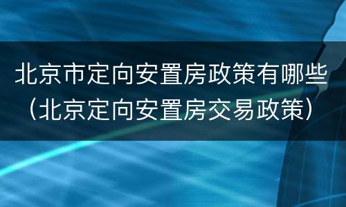 北京市定向安置房政策有哪些（北京定向安置房交易政策）