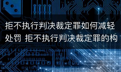 拒不执行判决裁定罪如何减轻处罚 拒不执行判决裁定罪的构成要件