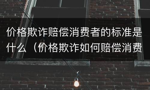 价格欺诈赔偿消费者的标准是什么（价格欺诈如何赔偿消费者）