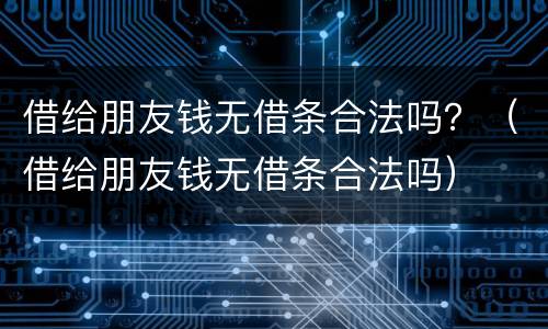 借给朋友钱无借条合法吗？（借给朋友钱无借条合法吗）