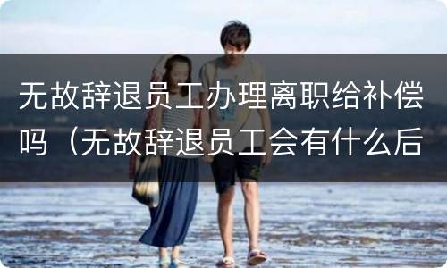 无故辞退员工办理离职给补偿吗（无故辞退员工会有什么后果）