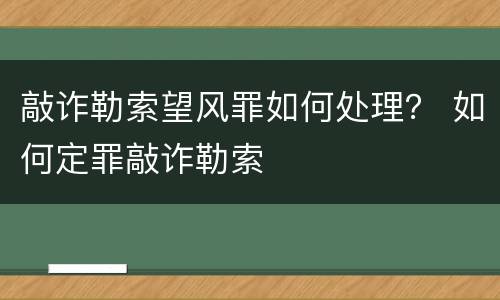 敲诈勒索望风罪如何处理？ 如何定罪敲诈勒索