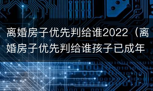 离婚房子优先判给谁2022（离婚房子优先判给谁孩子已成年）