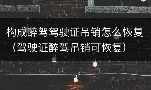 构成醉驾驾驶证吊销怎么恢复（驾驶证醉驾吊销可恢复）