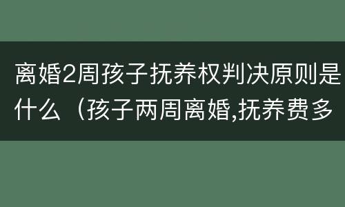 离婚2周孩子抚养权判决原则是什么（孩子两周离婚,抚养费多少钱）