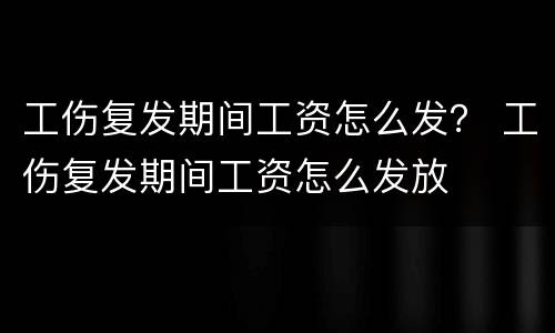 工伤复发期间工资怎么发？ 工伤复发期间工资怎么发放