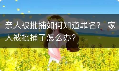 亲人被批捕如何知道罪名？ 家人被批捕了怎么办?