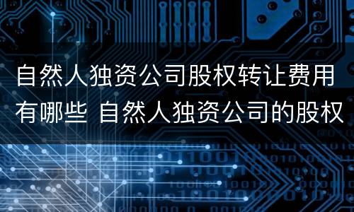 自然人独资公司股权转让费用有哪些 自然人独资公司的股权转让