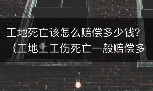 工地死亡该怎么赔偿多少钱？（工地上工伤死亡一般赔偿多少钱）