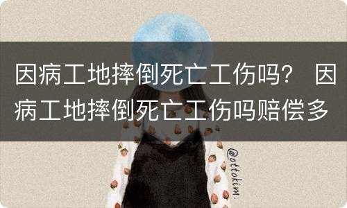 因病工地摔倒死亡工伤吗？ 因病工地摔倒死亡工伤吗赔偿多少
