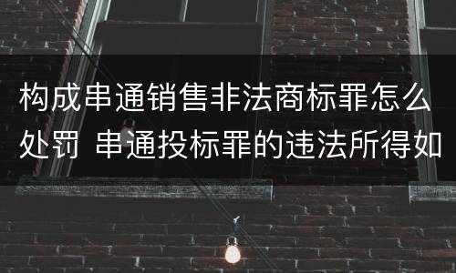 构成串通销售非法商标罪怎么处罚 串通投标罪的违法所得如何计算