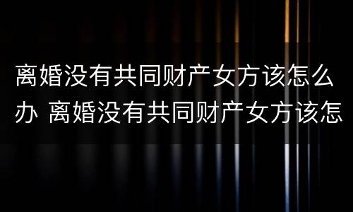 离婚没有共同财产女方该怎么办 离婚没有共同财产女方该怎么办理