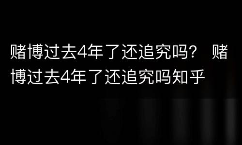 赌博过去4年了还追究吗？ 赌博过去4年了还追究吗知乎